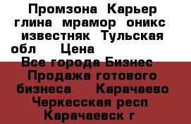 Промзона. Карьер глина, мрамор, оникс, известняк. Тульская обл.  › Цена ­ 250 000 000 - Все города Бизнес » Продажа готового бизнеса   . Карачаево-Черкесская респ.,Карачаевск г.